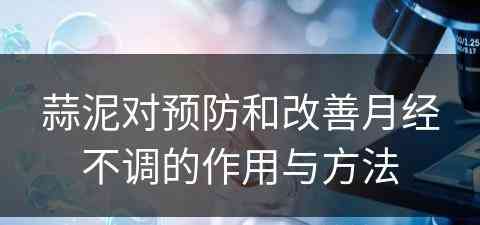 蒜泥对预防和改善月经不调的作用与方法